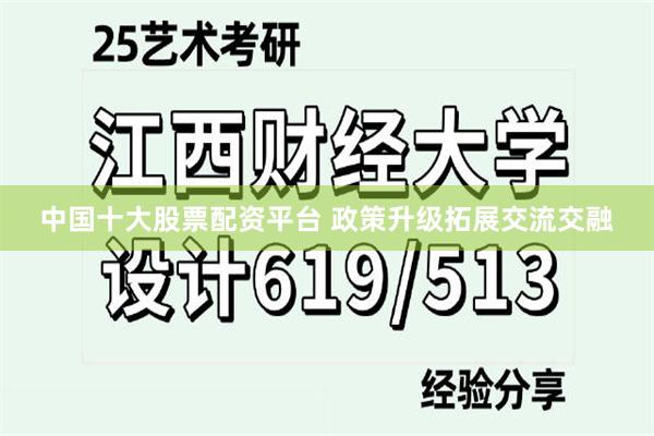 中国十大股票配资平台 政策升级拓展交流交融