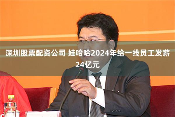 深圳股票配资公司 娃哈哈2024年给一线员工发薪24亿元