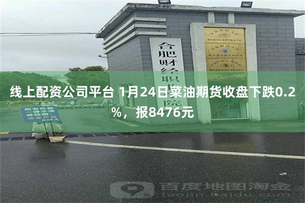 线上配资公司平台 1月24日菜油期货收盘下跌0.2%，报8476元