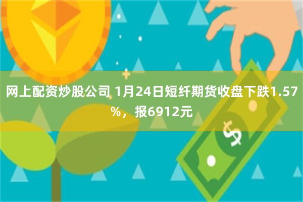 网上配资炒股公司 1月24日短纤期货收盘下跌1.57%，报6912元