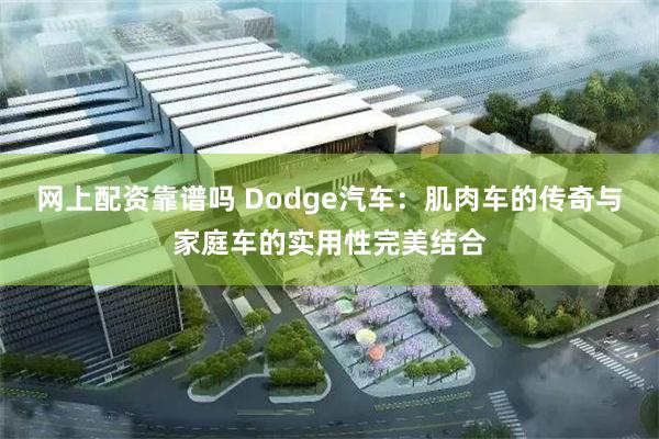 网上配资靠谱吗 Dodge汽车：肌肉车的传奇与家庭车的实用性完美结合