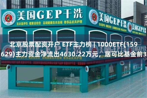 北京股票配资开户 ETF主力榜 | 1000ETF(159629)主力资金净流出4630.22万元，居可比基金前3