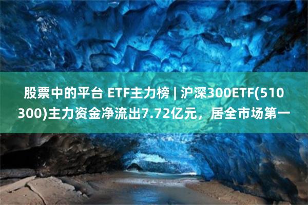 股票中的平台 ETF主力榜 | 沪深300ETF(510300)主力资金净流出7.72亿元，居全市场第一