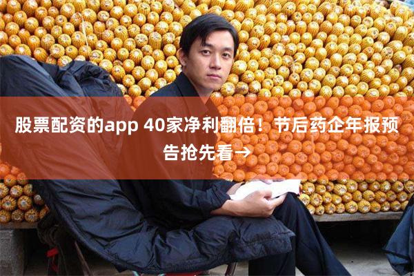 股票配资的app 40家净利翻倍！节后药企年报预告抢先看→