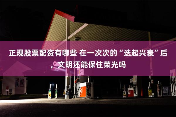 正规股票配资有哪些 在一次次的“迭起兴衰”后，文明还能保住荣光吗