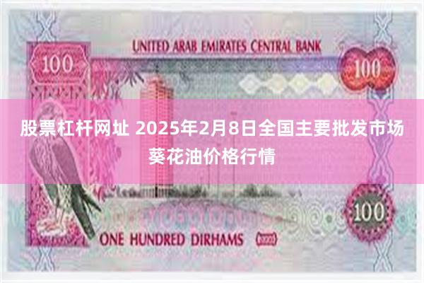 股票杠杆网址 2025年2月8日全国主要批发市场葵花油价格行情