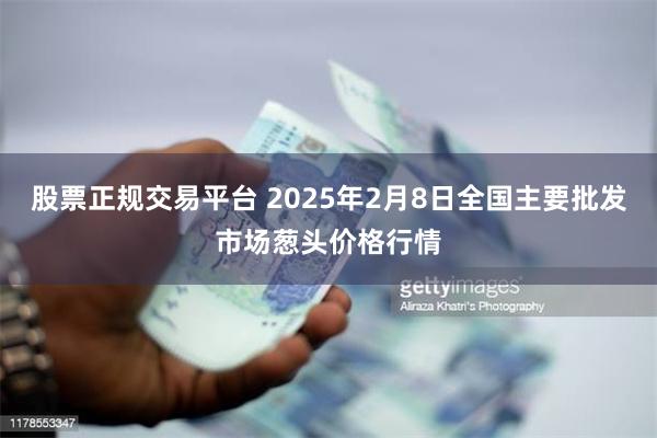 股票正规交易平台 2025年2月8日全国主要批发市场葱头价格行情