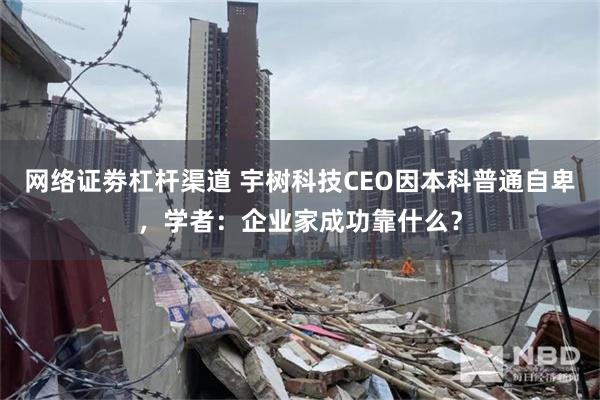 网络证劵杠杆渠道 宇树科技CEO因本科普通自卑，学者：企业家成功靠什么？