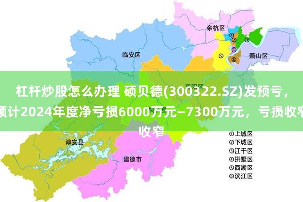 杠杆炒股怎么办理 硕贝德(300322.SZ)发预亏，预计2024年度净亏损6000万元—7300万元，亏损收窄