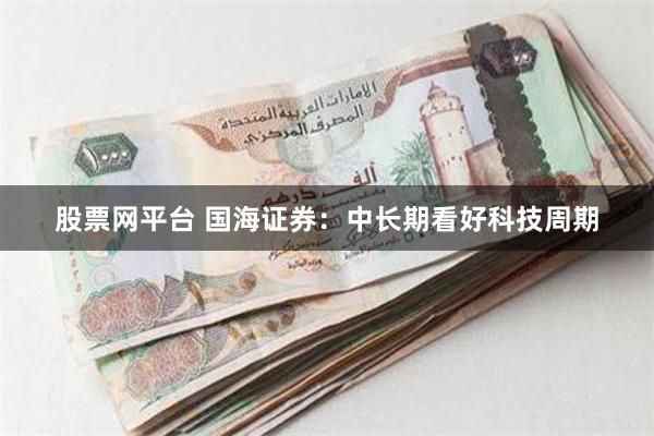 股票网平台 国海证券：中长期看好科技周期