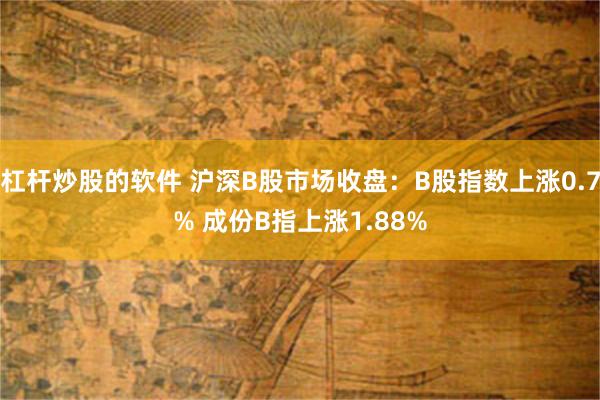 杠杆炒股的软件 沪深B股市场收盘：B股指数上涨0.7% 成份B指上涨1.88%