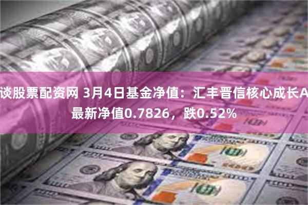 谈股票配资网 3月4日基金净值：汇丰晋信核心成长A最新净值0.7826，跌0.52%