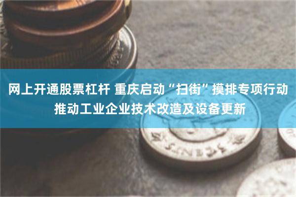 网上开通股票杠杆 重庆启动“扫街”摸排专项行动 推动工业企业技术改造及设备更新