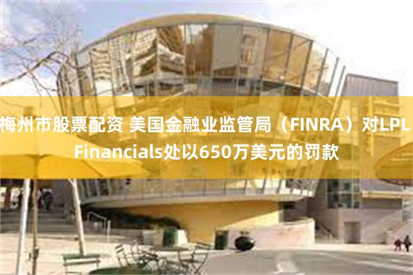 梅州市股票配资 美国金融业监管局（FINRA）对LPL Financials处以650万美元的罚款