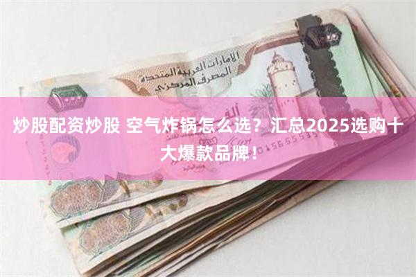 炒股配资炒股 空气炸锅怎么选？汇总2025选购十大爆款品牌！