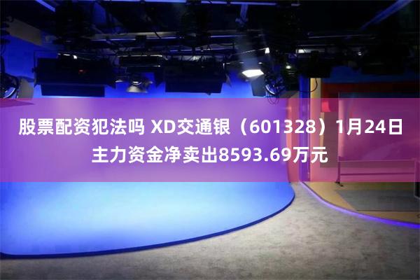 股票配资犯法吗 XD交通银（601328）1月24日主力资金净卖出8593.69万元