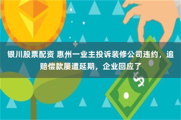 银川股票配资 惠州一业主投诉装修公司违约，追赔偿款屡遭延期，企业回应了